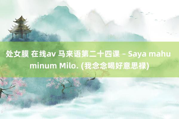 处女膜 在线av 马来语第二十四课 – Saya mahu minum Milo. (我念念喝好意思禄)