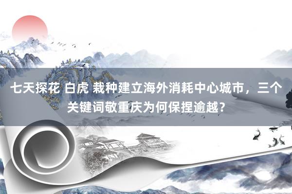 七天探花 白虎 栽种建立海外消耗中心城市，三个关键词敬重庆为何保捏逾越？