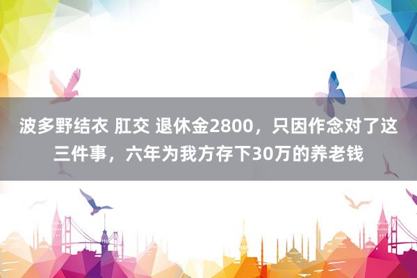 波多野结衣 肛交 退休金2800，只因作念对了这三件事，六年为我方存下30万的养老钱