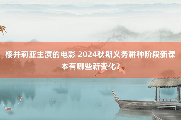 樱井莉亚主演的电影 2024秋期义务耕种阶段新课本有哪些新变化？