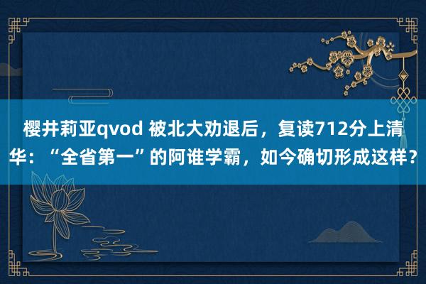 樱井莉亚qvod 被北大劝退后，复读712分上清华：“全省第一”的阿谁学霸，如今确切形成这样？