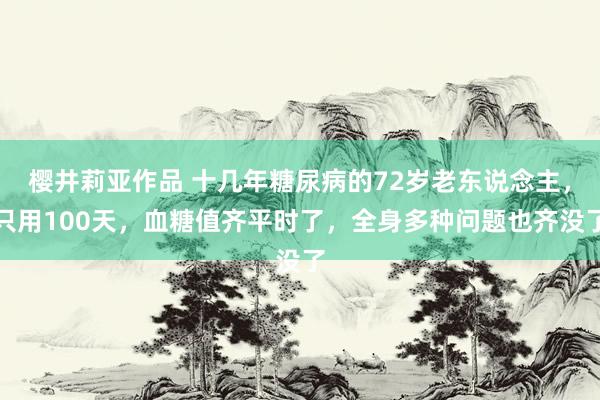 樱井莉亚作品 十几年糖尿病的72岁老东说念主，只用100天，血糖值齐平时了，全身多种问题也齐没了