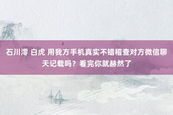 石川澪 白虎 用我方手机真实不错稽查对方微信聊天记载吗？看完你就赫然了