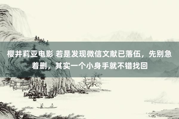 樱井莉亚电影 若是发现微信文献已落伍，先别急着删，其实一个小身手就不错找回