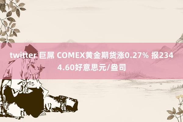 twitter 巨屌 COMEX黄金期货涨0.27% 报2344.60好意思元/盎司