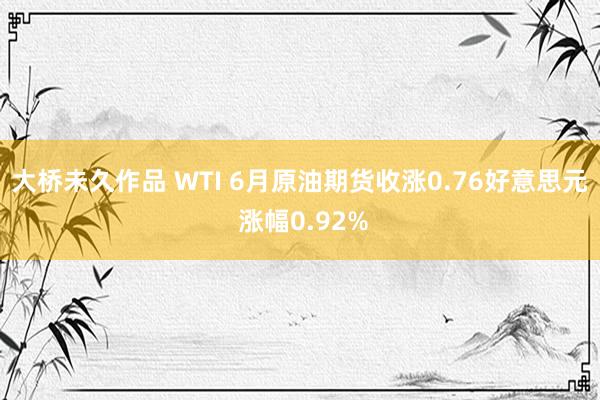 大桥未久作品 WTI 6月原油期货收涨0.76好意思元 涨幅0.92%