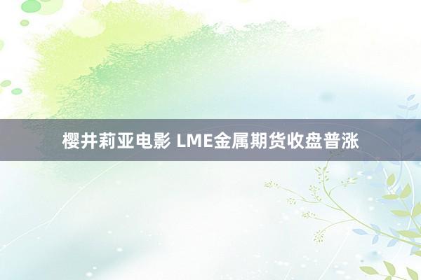 樱井莉亚电影 LME金属期货收盘普涨