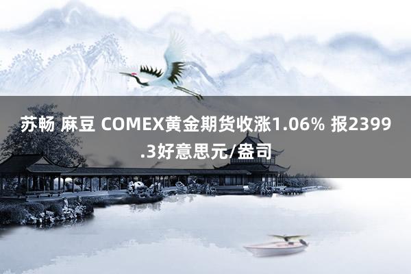 苏畅 麻豆 COMEX黄金期货收涨1.06% 报2399.3好意思元/盎司