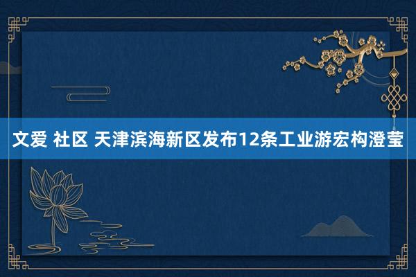 文爱 社区 天津滨海新区发布12条工业游宏构澄莹