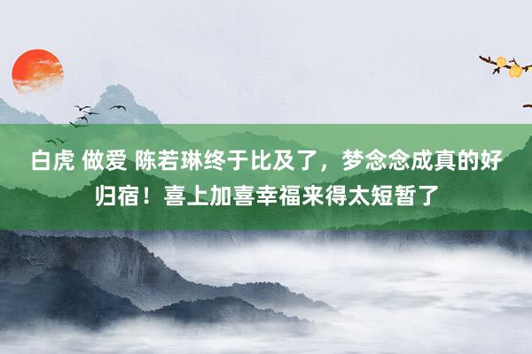 白虎 做爱 陈若琳终于比及了，梦念念成真的好归宿！喜上加喜幸福来得太短暂了