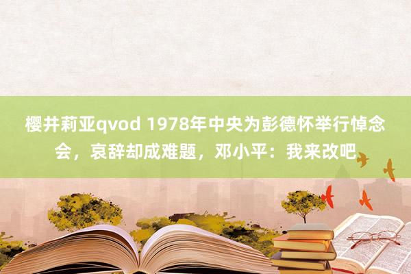 樱井莉亚qvod 1978年中央为彭德怀举行悼念会，哀辞却成难题，邓小平：我来改吧