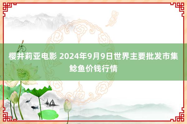 樱井莉亚电影 2024年9月9日世界主要批发市集鲶鱼价钱行情