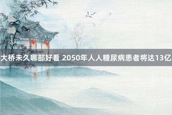 大桥未久哪部好看 2050年人人糖尿病患者将达13亿