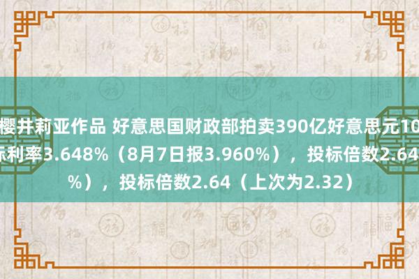 樱井莉亚作品 好意思国财政部拍卖390亿好意思元10年期国债，得标利率3.648%（8月7日报3.960%），投标倍数2.64（上次为2.32）