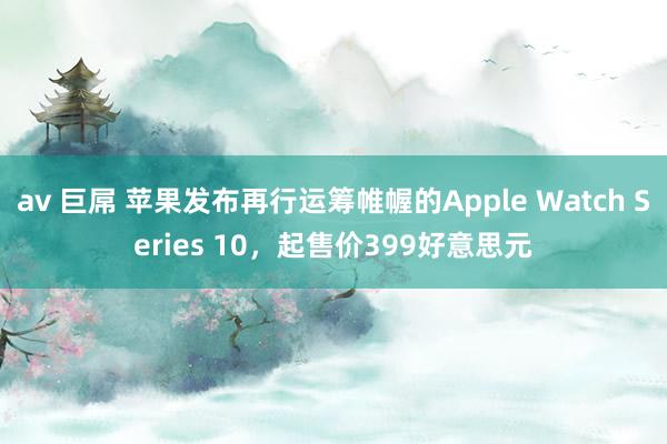 av 巨屌 苹果发布再行运筹帷幄的Apple Watch Series 10，起售价399好意思元