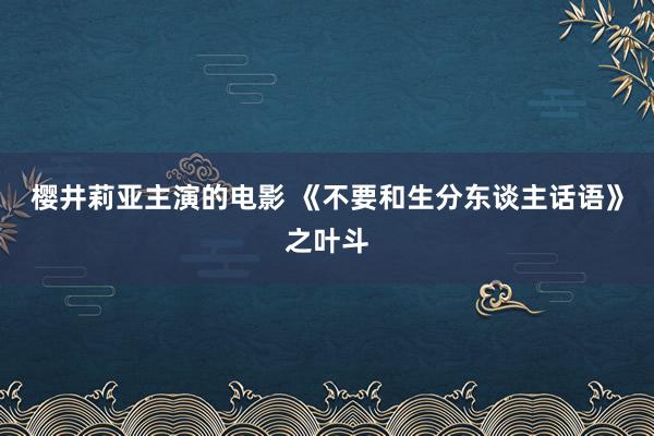 樱井莉亚主演的电影 《不要和生分东谈主话语》之叶斗