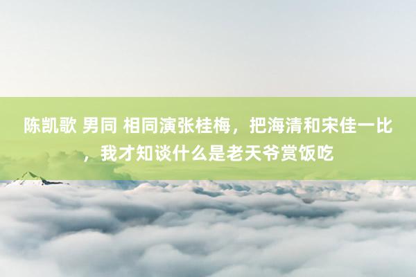 陈凯歌 男同 相同演张桂梅，把海清和宋佳一比，我才知谈什么是老天爷赏饭吃