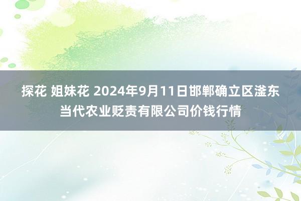 探花 姐妹花 2024年9月11日邯郸确立区滏东当代农业贬责有限公司价钱行情