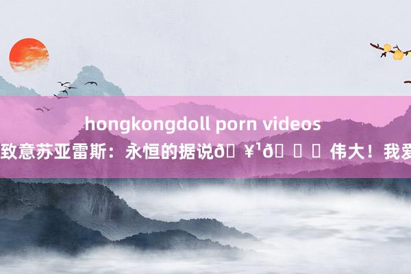 hongkongdoll porn videos 内马尔致意苏亚雷斯：永恒的据说🥹💙伟大！我爱你❤️