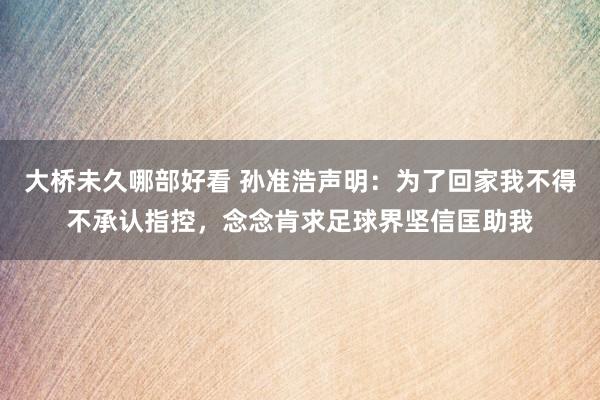 大桥未久哪部好看 孙准浩声明：为了回家我不得不承认指控，念念肯求足球界坚信匡助我