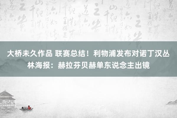 大桥未久作品 联赛总结！利物浦发布对诺丁汉丛林海报：赫拉芬贝赫单东说念主出镜