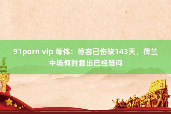 91porn vip 每体：德容已伤缺143天，荷兰中场何时复出已经疑问