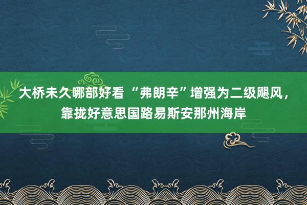 大桥未久哪部好看 “弗朗辛”增强为二级飓风，靠拢好意思国路易斯安那州海岸