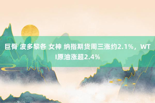 巨臀 波多黎各 女神 纳指期货周三涨约2.1%，WTI原油涨超2.4%