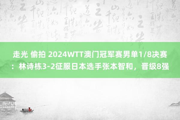 走光 偷拍 2024WTT澳门冠军赛男单1/8决赛：林诗栋3-2征服日本选手张本智和，晋级8强