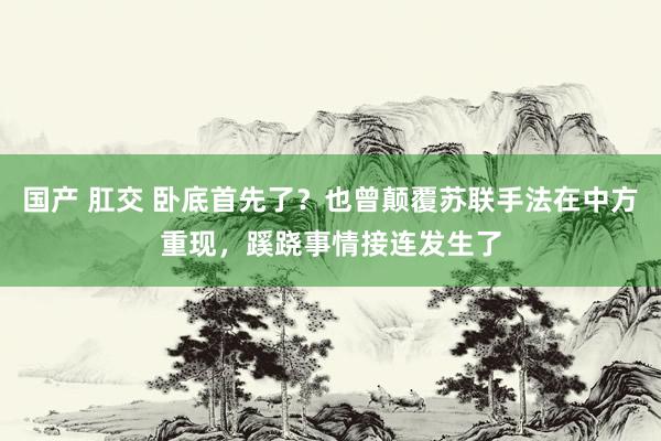 国产 肛交 卧底首先了？也曾颠覆苏联手法在中方重现，蹊跷事情接连发生了