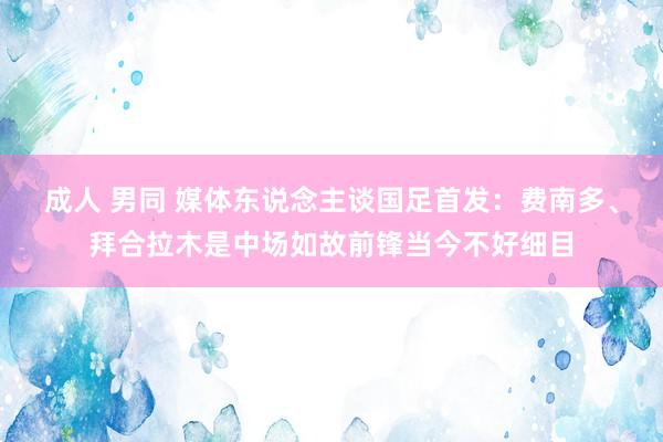 成人 男同 媒体东说念主谈国足首发：费南多、拜合拉木是中场如故前锋当今不好细目