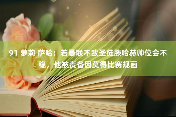 91 萝莉 萨哈：若曼联不敌圣徒滕哈赫帅位会不稳，他被责备因莫得比赛规画