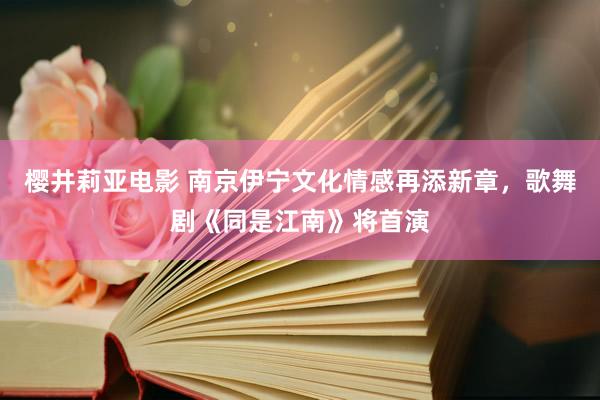 樱井莉亚电影 南京伊宁文化情感再添新章，歌舞剧《同是江南》将首演