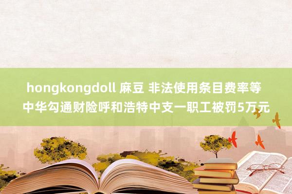 hongkongdoll 麻豆 非法使用条目费率等 中华勾通财险呼和浩特中支一职工被罚5万元