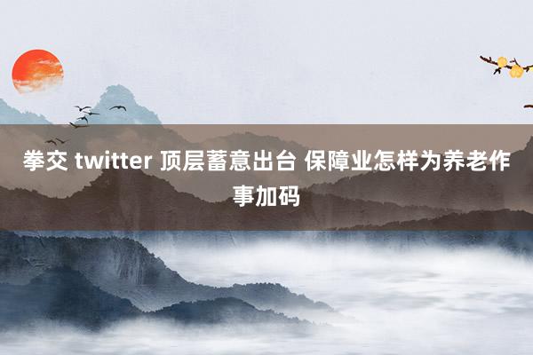 拳交 twitter 顶层蓄意出台 保障业怎样为养老作事加码