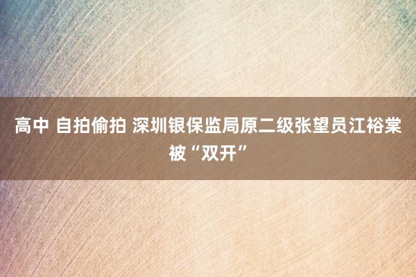 高中 自拍偷拍 深圳银保监局原二级张望员江裕棠被“双开”