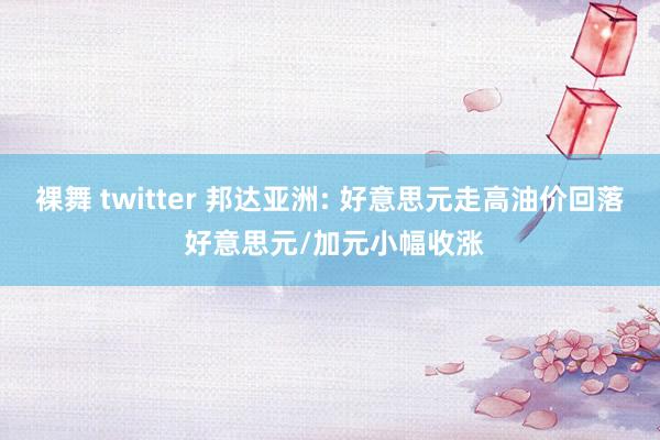 裸舞 twitter 邦达亚洲: 好意思元走高油价回落 好意思元/加元小幅收涨