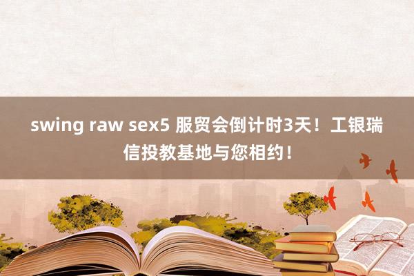 swing raw sex5 服贸会倒计时3天！工银瑞信投教基地与您相约！