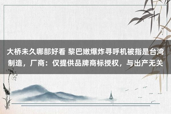 大桥未久哪部好看 黎巴嫩爆炸寻呼机被指是台湾制造，厂商：仅提供品牌商标授权，与出产无关