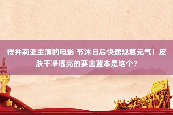 樱井莉亚主演的电影 节沐日后快速规复元气！皮肤干净透亮的要害蓝本是这个？