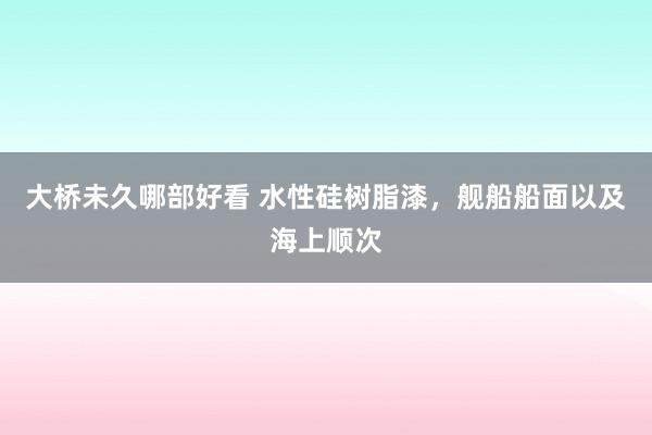 大桥未久哪部好看 水性硅树脂漆，舰船船面以及海上顺次