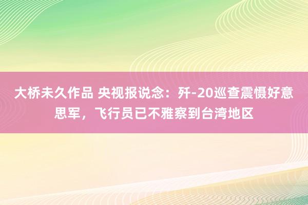 大桥未久作品 央视报说念：歼-20巡查震慑好意思军，飞行员已不雅察到台湾地区