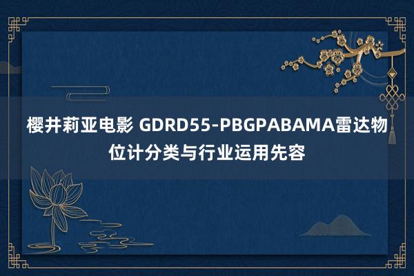 樱井莉亚电影 GDRD55-PBGPABAMA雷达物位计分类与行业运用先容