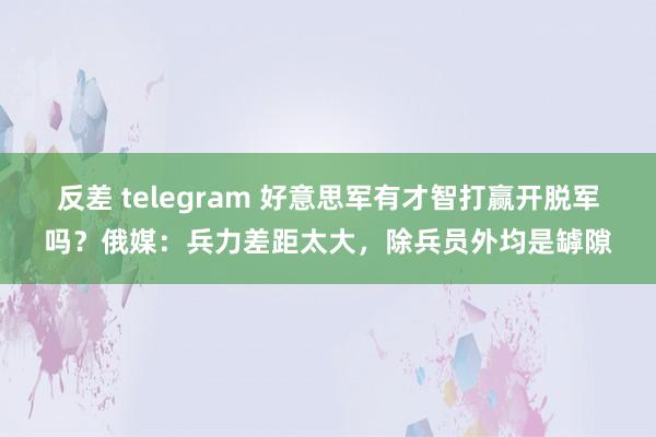 反差 telegram 好意思军有才智打赢开脱军吗？俄媒：兵力差距太大，除兵员外均是罅隙