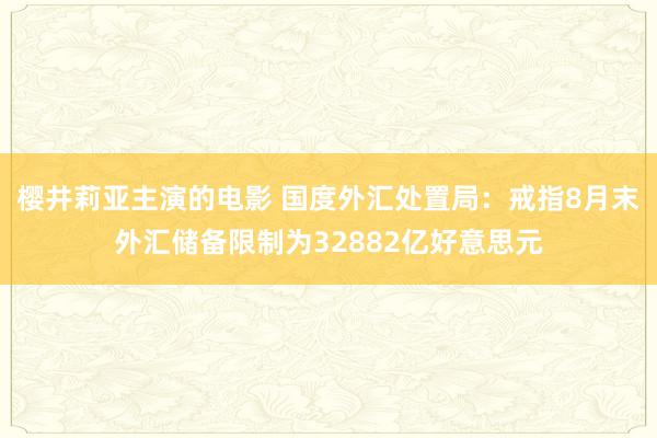 樱井莉亚主演的电影 国度外汇处置局：戒指8月末外汇储备限制为32882亿好意思元