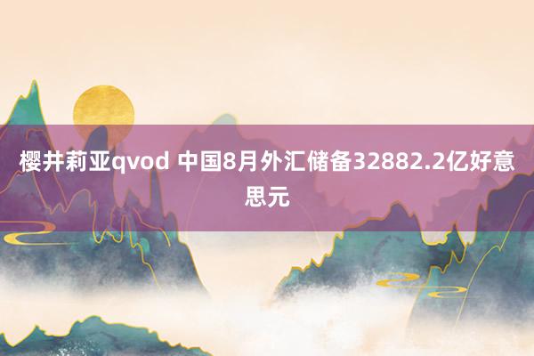 樱井莉亚qvod 中国8月外汇储备32882.2亿好意思元