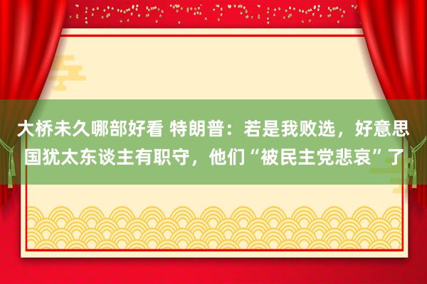 大桥未久哪部好看 特朗普：若是我败选，好意思国犹太东谈主有职守，他们“被民主党悲哀”了