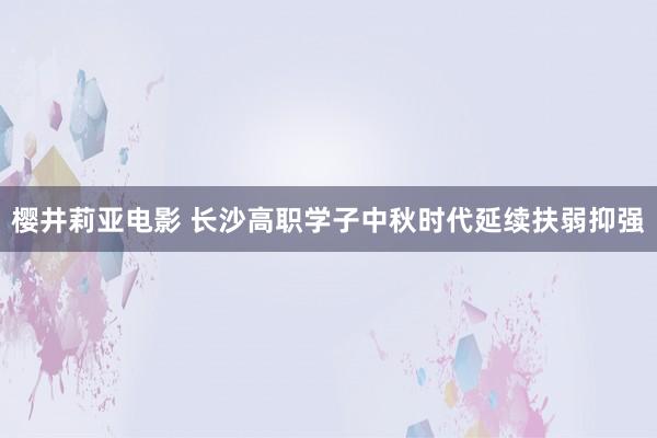 樱井莉亚电影 长沙高职学子中秋时代延续扶弱抑强