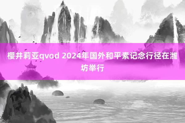 樱井莉亚qvod 2024年国外和平素记念行径在潍坊举行