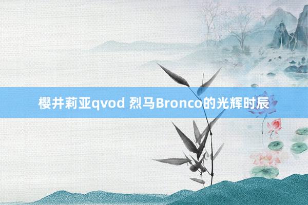 樱井莉亚qvod 烈马Bronco的光辉时辰